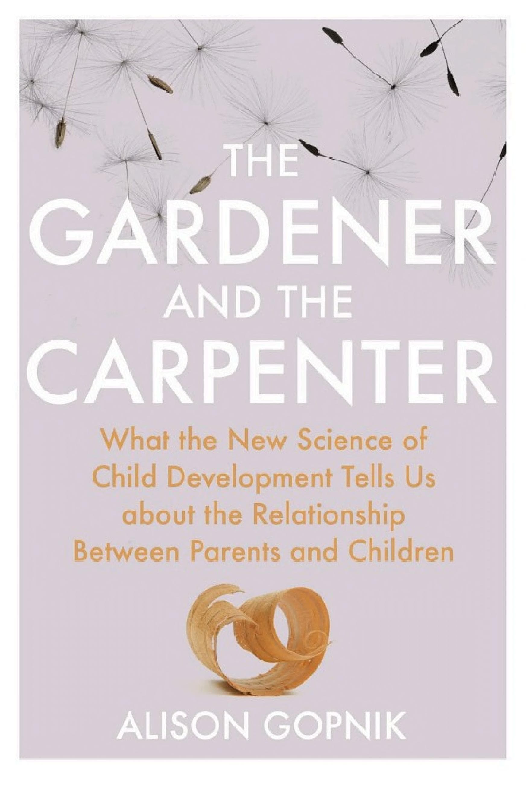 The Gardener and the Carpenter: What the New Science of Child Development Tells Us About the Relationship Between Parents and Children